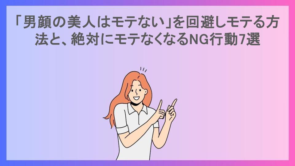 「男顔の美人はモテない」を回避しモテる方法と、絶対にモテなくなるNG行動7選